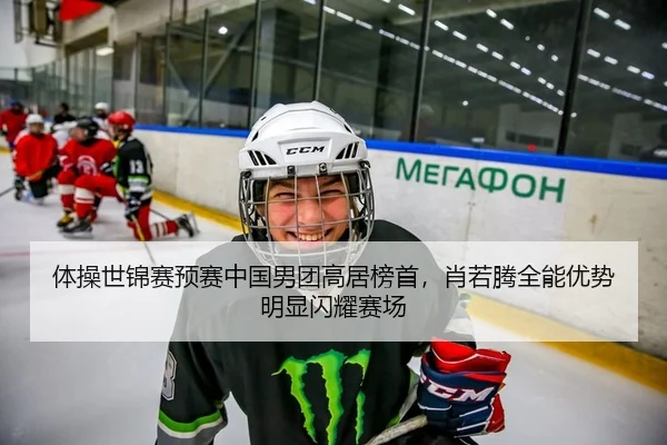 体操世锦赛预赛中国男团高居榜首，肖若腾全能优势明显闪耀赛场